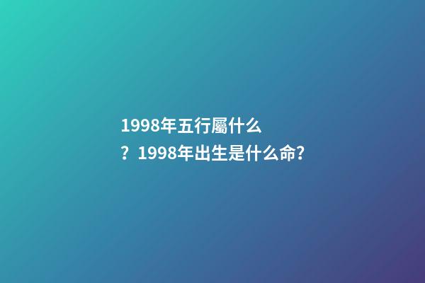 1998年五行屬什么？1998年出生是什么命？